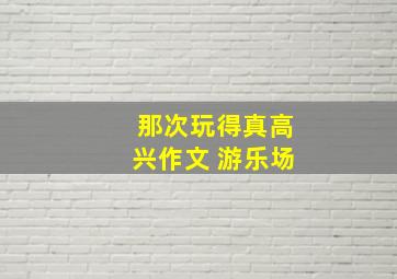 那次玩得真高兴作文 游乐场